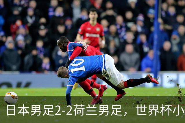 日本男足2-2荷兰男足，世界杯小组赛各得1分，惊心动魄的逆转